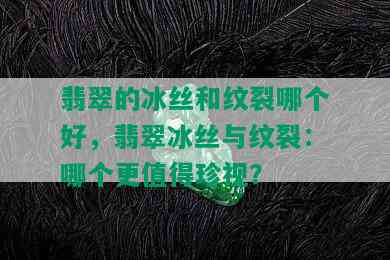 翡翠的冰丝和纹裂哪个好，翡翠冰丝与纹裂：哪个更值得珍视？