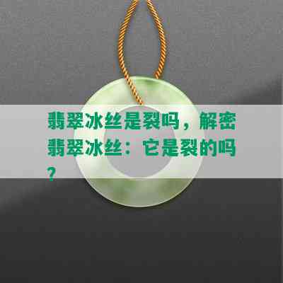 翡翠冰丝是裂吗，解密翡翠冰丝：它是裂的吗？