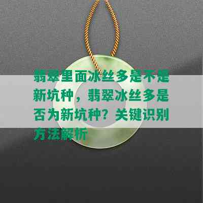 翡翠里面冰丝多是不是新坑种，翡翠冰丝多是否为新坑种？关键识别方法解析