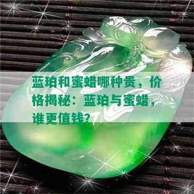 蓝珀和蜜蜡哪种贵，价格揭秘：蓝珀与蜜蜡，谁更值钱？