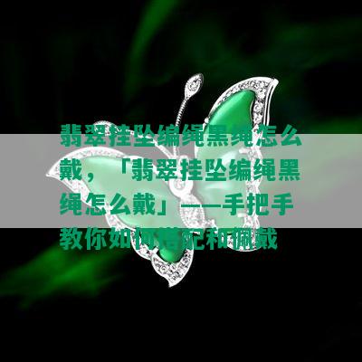 翡翠挂坠编绳黑绳怎么戴，「翡翠挂坠编绳黑绳怎么戴」——手把手教你如何搭配和佩戴