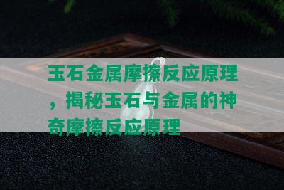 玉石金属摩擦反应原理，揭秘玉石与金属的神奇摩擦反应原理