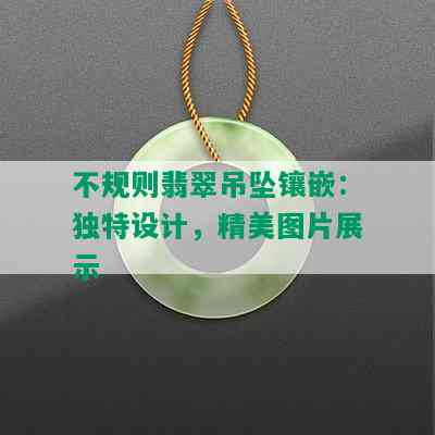 不规则翡翠吊坠镶嵌：独特设计，精美图片展示