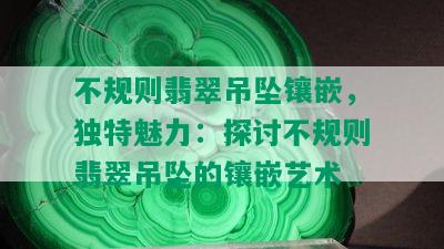 不规则翡翠吊坠镶嵌，独特魅力：探讨不规则翡翠吊坠的镶嵌艺术