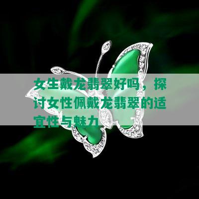 女生戴龙翡翠好吗，探讨女性佩戴龙翡翠的适宜性与魅力