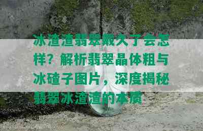 冰渣渣翡翠戴久了会怎样？解析翡翠晶体粗与冰碴子图片，深度揭秘翡翠冰渣渣的本质