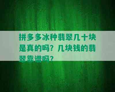 拼多多冰种翡翠几十块是真的吗？几块钱的翡翠靠谱吗？