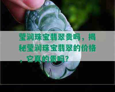 莹润珠宝翡翠贵吗，揭秘莹润珠宝翡翠的价格，它真的贵吗？