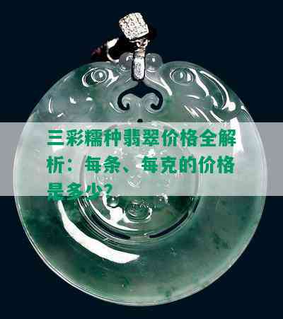 三彩糯种翡翠价格全解析：每条、每克的价格是多少？