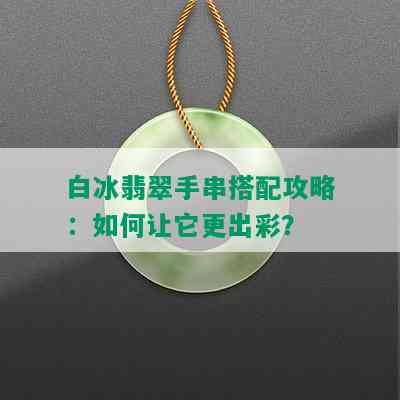 白冰翡翠手串搭配攻略：如何让它更出彩？