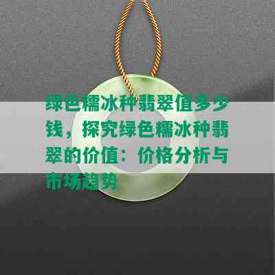 绿色糯冰种翡翠值多少钱，探究绿色糯冰种翡翠的价值：价格分析与市场趋势