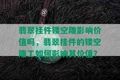 翡翠挂件镂空雕影响价值吗，翡翠挂件的镂空雕工如何影响其价值？