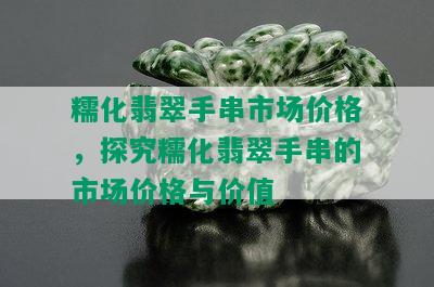 糯化翡翠手串市场价格，探究糯化翡翠手串的市场价格与价值