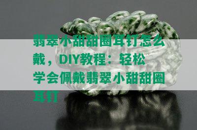 翡翠小甜甜圈耳钉怎么戴，DIY教程：轻松学会佩戴翡翠小甜甜圈耳钉