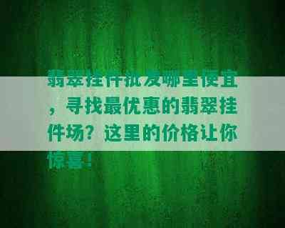 翡翠挂件批发哪里便宜，寻找更优惠的翡翠挂件场？这里的价格让你惊喜！