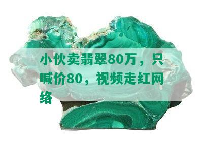 小伙卖翡翠80万，只喊价80，视频走红网络