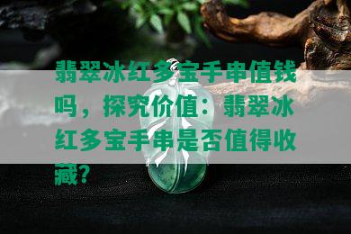 翡翠冰红多宝手串值钱吗，探究价值：翡翠冰红多宝手串是否值得收藏？