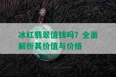 冰红翡翠值钱吗？全面解析其价值与价格