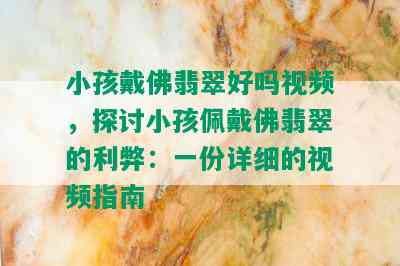 小孩戴佛翡翠好吗视频，探讨小孩佩戴佛翡翠的利弊：一份详细的视频指南