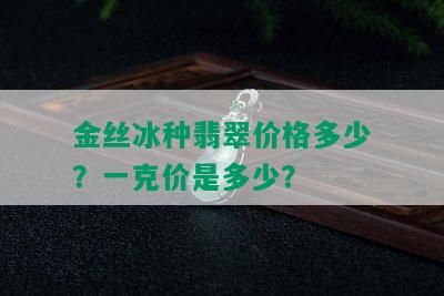 金丝冰种翡翠价格多少？一克价是多少？