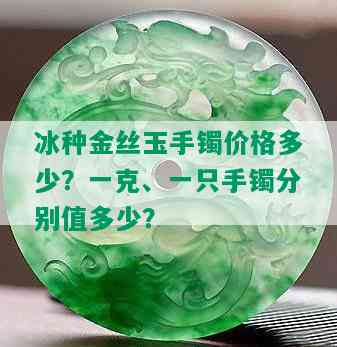 冰种金丝玉手镯价格多少？一克、一只手镯分别值多少？