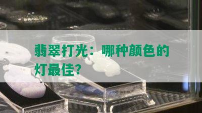 翡翠打光：哪种颜色的灯更佳？