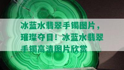 冰蓝水翡翠手镯图片，璀璨夺目！冰蓝水翡翠手镯高清图片欣赏