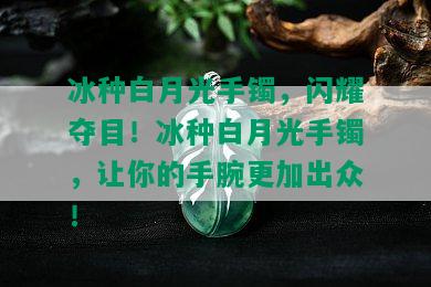 冰种白月光手镯，闪耀夺目！冰种白月光手镯，让你的手腕更加出众！