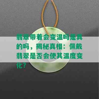 翡翠带着会变温吗是真的吗，揭秘真相：佩戴翡翠是否会使其温度变化？