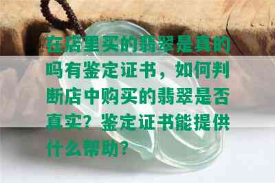 在店里买的翡翠是真的吗有鉴定证书，如何判断店中购买的翡翠是否真实？鉴定证书能提供什么帮助？