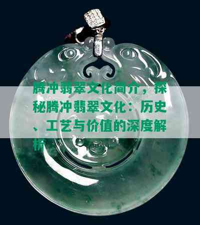 腾冲翡翠文化简介，探秘腾冲翡翠文化：历史、工艺与价值的深度解析