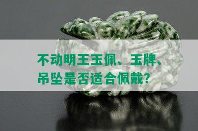 不动明王玉佩、玉牌、吊坠是否适合佩戴？