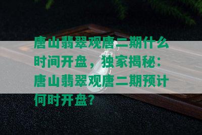 唐山翡翠观唐二期什么时间开盘，独家揭秘：唐山翡翠观唐二期预计何时开盘？