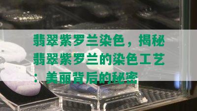 翡翠紫罗兰染色，揭秘翡翠紫罗兰的染色工艺：美丽背后的秘密