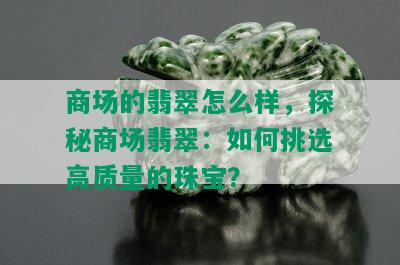 商场的翡翠怎么样，探秘商场翡翠：如何挑选高质量的珠宝？