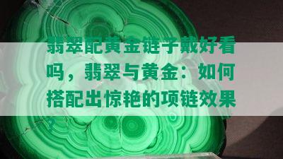 翡翠配黄金链子戴好看吗，翡翠与黄金：如何搭配出惊艳的项链效果？