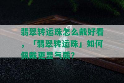 翡翠转运珠怎么戴好看，「翡翠转运珠」如何佩戴更显气质？