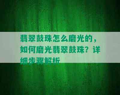 翡翠鼓珠怎么磨光的，如何磨光翡翠鼓珠？详细步骤解析