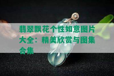 翡翠飘花个性如意图片大全：精美欣赏与图集合集