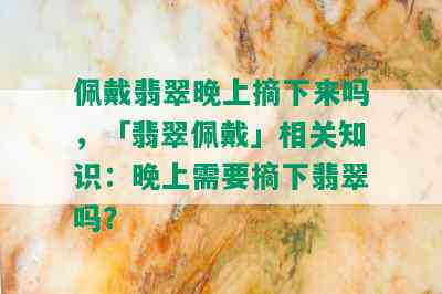 佩戴翡翠晚上摘下来吗，「翡翠佩戴」相关知识：晚上需要摘下翡翠吗？