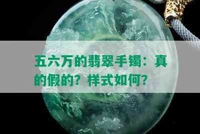 五六万的翡翠手镯：真的假的？样式如何？