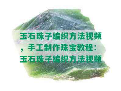 玉石珠子编织方法视频，手工制作珠宝教程：玉石珠子编织方法视频