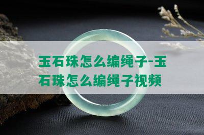 玉石珠怎么编绳子-玉石珠怎么编绳子视频