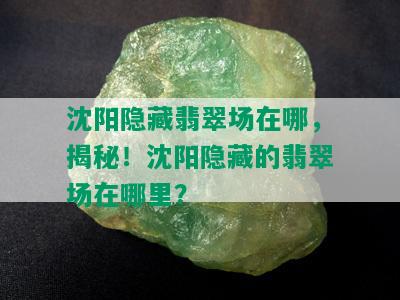 沈阳隐藏翡翠场在哪，揭秘！沈阳隐藏的翡翠场在哪里？