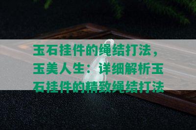 玉石挂件的绳结打法，玉美人生：详细解析玉石挂件的精致绳结打法