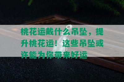 桃花运戴什么吊坠，提升桃花运！这些吊坠或许能为你带来好运