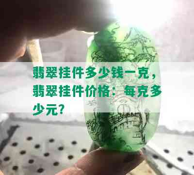 翡翠挂件多少钱一克，翡翠挂件价格：每克多少元？