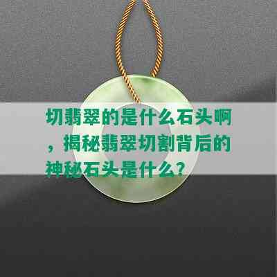 切翡翠的是什么石头啊，揭秘翡翠切割背后的神秘石头是什么？