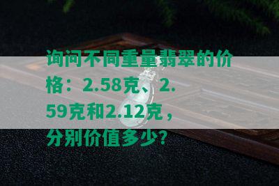 询问不同重量翡翠的价格：2.58克、2.59克和2.12克，分别价值多少？