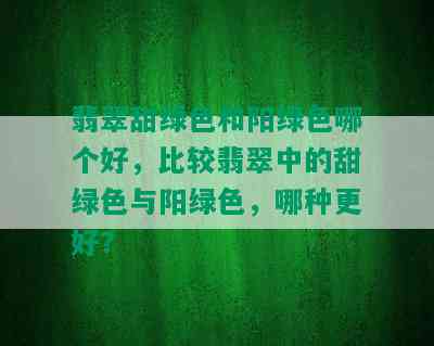 翡翠甜绿色和阳绿色哪个好，比较翡翠中的甜绿色与阳绿色，哪种更好？